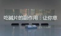 吃堿片的副作用：讓你意想不到的身體變化！