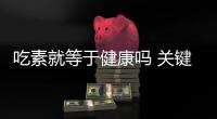 吃素就等于健康嗎 關(guān)鍵要看怎么吃