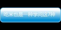 吃米也是一種學(xué)問(wèn)這7種不同米的成效你平常吃對(duì)了嗎