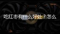 吃紅棗有什么好處？怎么吃紅棗