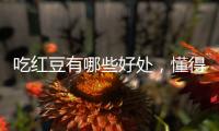 吃紅豆有哪些好處，懂得吃的人，好處不請自來