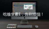 吃維生素E，告別煩惱！祛斑新法曝光！
