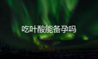 吃葉酸能備孕嗎