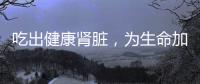 吃出健康腎臟，為生命加油！