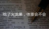 吃了火龍果，體重會不會減輕呢？