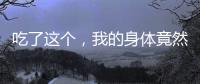 吃了這個，我的身體竟然發生了奇妙的變化！