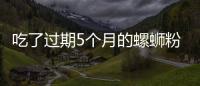 吃了過期5個月的螺螄粉，出現嘔吐、腹痛及時就醫