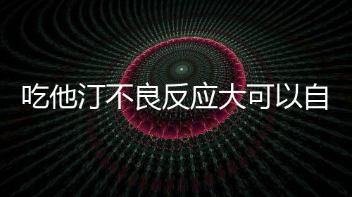 吃他汀不良反應大可以自行停藥歐洲心臟學會逐一擊破關于他汀的六大流言