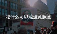 吃什么可以疏通乳腺管