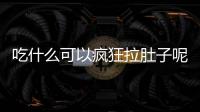 吃什么可以瘋狂拉肚子呢