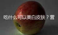 吃什么可以美白皮膚？營養師推薦這些食物