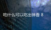 吃什么可以吃出體香 8種食物