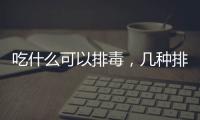 吃什么可以排毒，幾種排毒食物告訴你