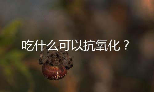 吃什么可以抗氧化？