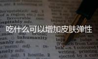 吃什么可以增加皮膚彈性