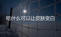 吃什么可以讓皮膚變白