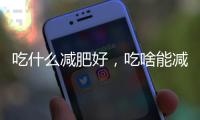 吃什么減肥好，吃啥能減肥快