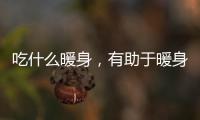 吃什么暖身，有助于暖身的食物