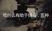 吃什么有助于排毒，五種食物考慮多吃，補血排毒抗衰老