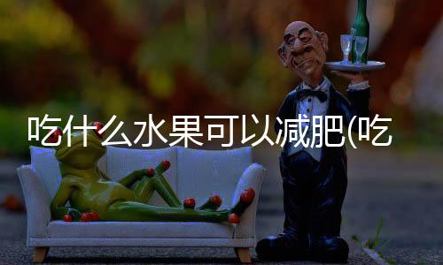 吃什么水果可以減肥(吃什么水果能瘦下來)