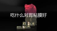 吃什么對胃粘膜好
