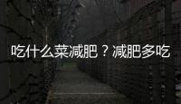 吃什么菜減肥？減肥多吃什么蔬菜
