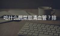 吃什么蔬菜最清血管？排出體內垃圾少不了7種食物