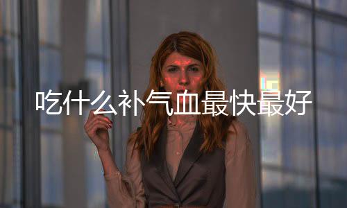 吃什么補氣血最快最好