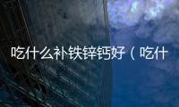 吃什么補(bǔ)鐵鋅鈣好（吃什么補(bǔ)鐵鋅鈣）