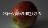 吃什么食物對(duì)皮膚好 6種美顏食物推薦
