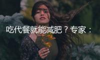 吃代餐就能減肥？專家：部分產(chǎn)品可能加入了違禁藥