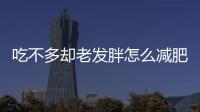 吃不多卻老發胖怎么減肥？