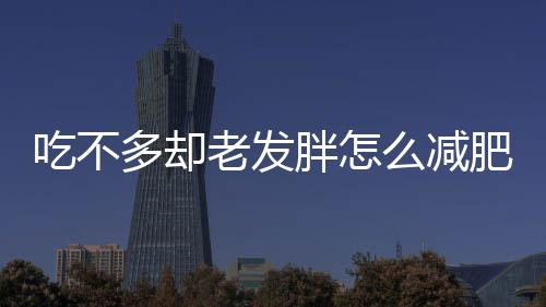 吃不多卻老發(fā)胖怎么減肥？