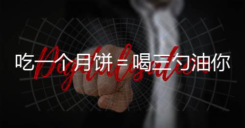 吃一個月餅＝喝三勺油你還敢任性地吃嗎