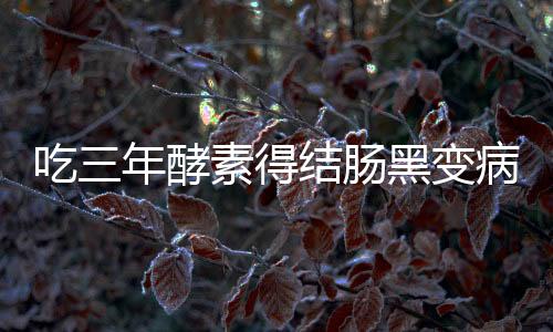 吃三年酵素得結(jié)腸黑變病 誰之過？
