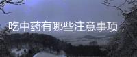 吃中藥有哪些注意事項，七個禁忌需留意