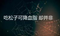 吃松子可降血脂 卻并非人人適宜