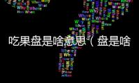 吃果盤是啥意思（盤是啥意思）