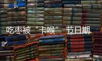 吃棗被“卡喉” 節日期間高發