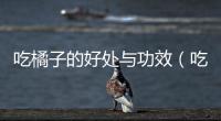 吃橘子的好處與功效（吃桔子的好處）