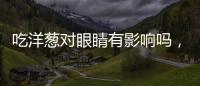 吃洋蔥對眼睛有影響嗎，不會傷害眼睛（吃洋蔥會放臭屁）
