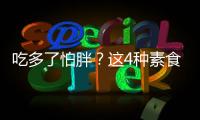 吃多了怕胖？這4種素食吃再多都不發胖