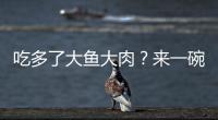 吃多了大魚大肉？來一碗低嘌呤靚湯