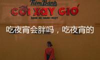吃夜宵會胖嗎，吃夜宵的危害（長胖、抵抗力下降）