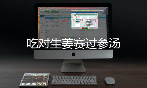 吃對生姜賽過參湯
