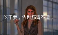 吃干姜，告別腸胃不適，擁有健康生活！
