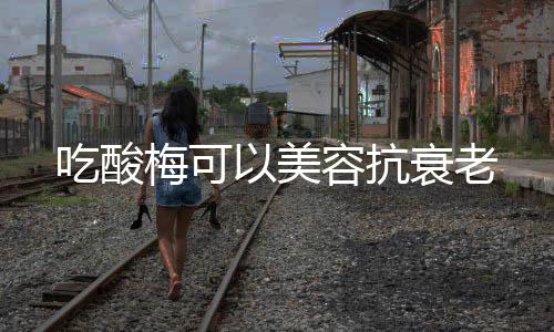 吃酸梅可以美容抗衰老