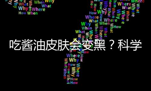 吃醬油皮膚會變黑？科學美白看這里