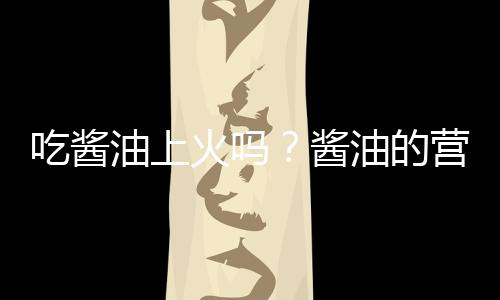 吃醬油上火嗎？醬油的營養價值有哪些?