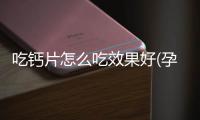 吃鈣片怎么吃效果好(孕婦鈣片怎么吃)